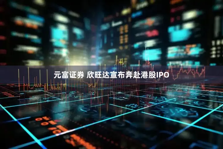 元富证券 欣旺达宣布奔赴港股IPO