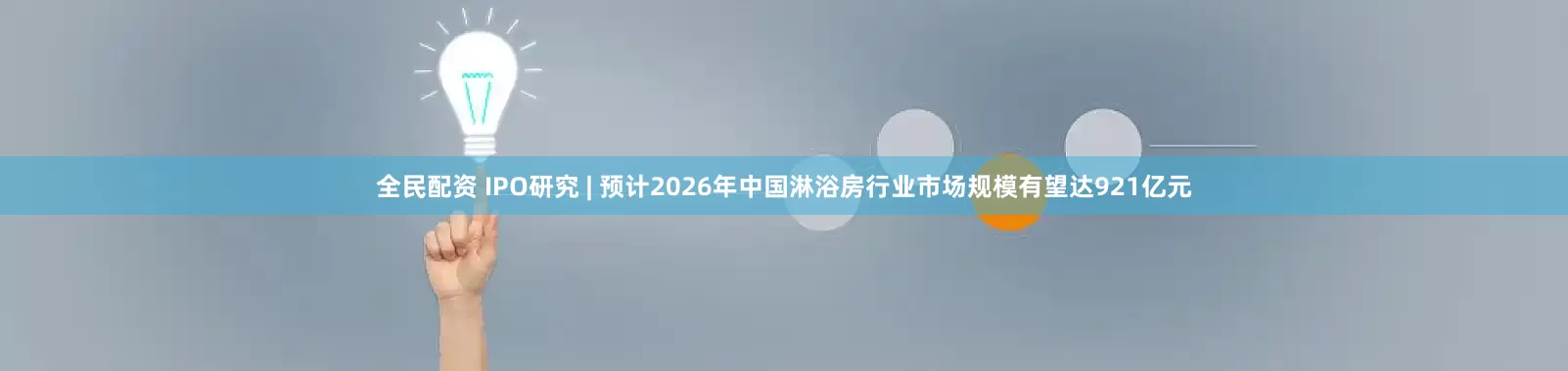 全民配资 IPO研究 | 预计2026年中国淋浴房行业市场规模有望达921亿元