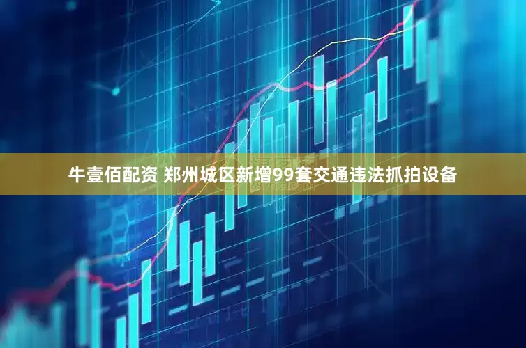牛壹佰配资 郑州城区新增99套交通违法抓拍设备