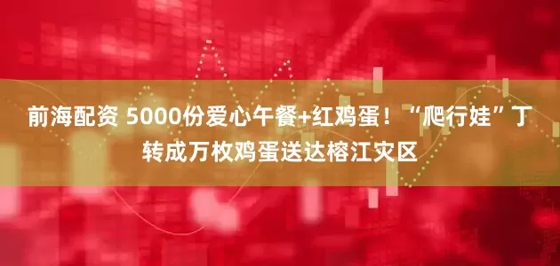 前海配资 5000份爱心午餐+红鸡蛋！“爬行娃”丁转成万枚鸡蛋送达榕江灾区