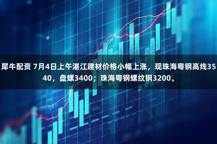 犀牛配资 7月4日上午湛江建材价格小幅上涨，现珠海粤钢高线3540，盘螺3400；珠海粤钢螺纹钢3200。