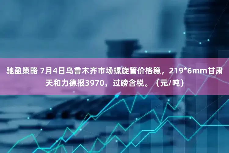 驰盈策略 7月4日乌鲁木齐市场螺旋管价格稳，219*6mm甘肃天和力德报3970，过磅含税。（元/吨）