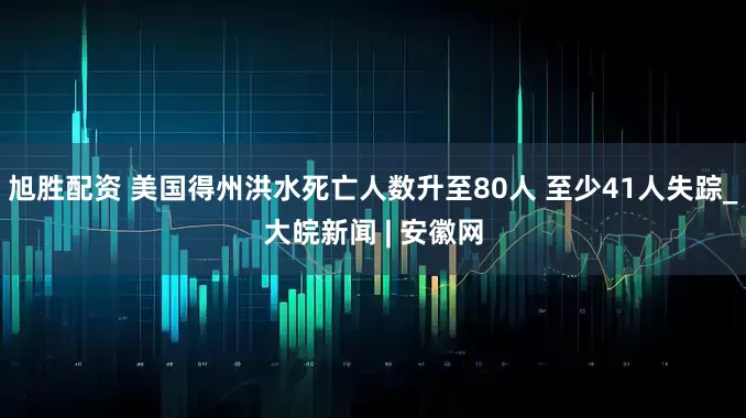 旭胜配资 美国得州洪水死亡人数升至80人 至少41人失踪_大皖新闻 | 安徽网