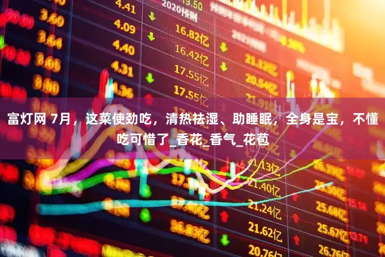 富灯网 7月，这菜使劲吃，清热祛湿、助睡眠，全身是宝，不懂吃可惜了_香花_香气_花苞