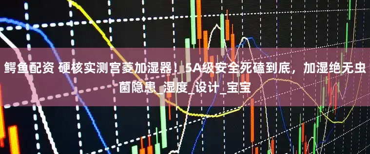 鳄鱼配资 硬核实测宫菱加湿器！5A级安全死磕到底，加湿绝无虫菌隐患_湿度_设计_宝宝