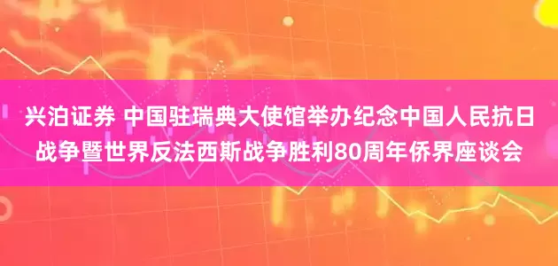 兴泊证券 中国驻瑞典大使馆举办纪念中国人民抗日战争暨世界反法西斯战争胜利80周年侨界座谈会