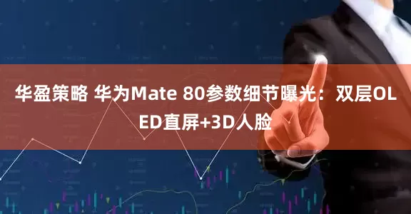 华盈策略 华为Mate 80参数细节曝光：双层OLED直屏+3D人脸
