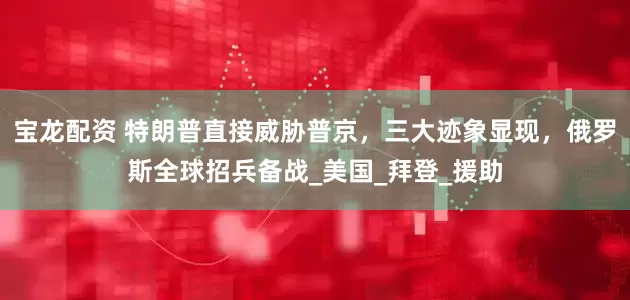 宝龙配资 特朗普直接威胁普京，三大迹象显现，俄罗斯全球招兵备战_美国_拜登_援助