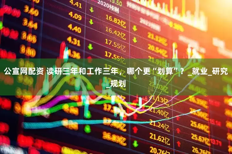 公宣网配资 读研三年和工作三年，哪个更“划算”？_就业_研究_规划