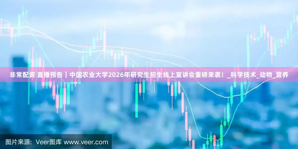 非常配资 直播预告｜中国农业大学2026年研究生招生线上宣讲会重磅来袭！_科学技术_动物_营养
