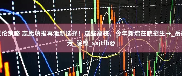 沃伦策略 志愿填报再添新选择！这些高校，今年新增在皖招生→_岳美芳_院校_sxjtfb@