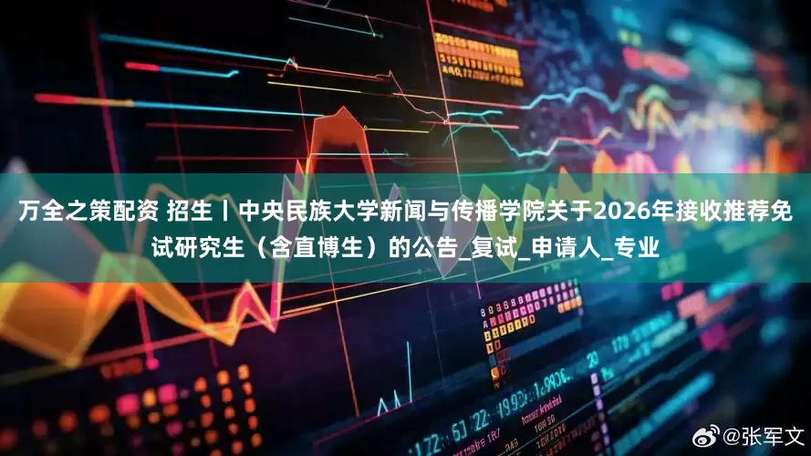 万全之策配资 招生丨中央民族大学新闻与传播学院关于2026年接收推荐免试研究生（含直博生）的公告_复试_申请人_专业