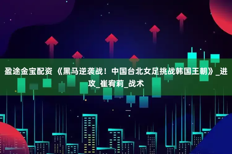 盈途金宝配资 《黑马逆袭战！中国台北女足挑战韩国王朝》_进攻_崔宥莉_战术