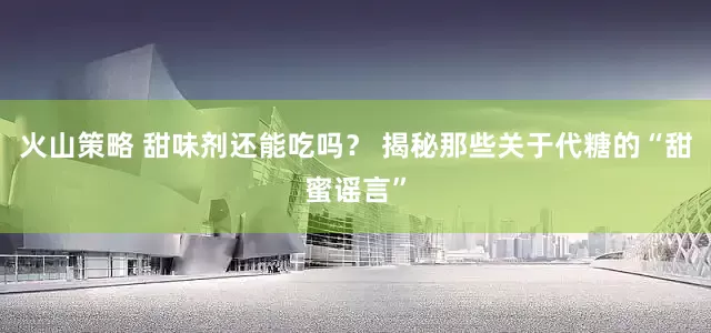 火山策略 甜味剂还能吃吗？ 揭秘那些关于代糖的“甜蜜谣言”