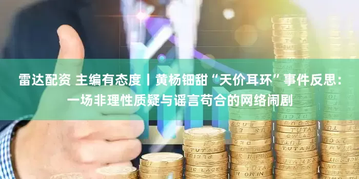 雷达配资 主编有态度丨黄杨钿甜“天价耳环”事件反思：一场非理性质疑与谣言苟合的网络闹剧