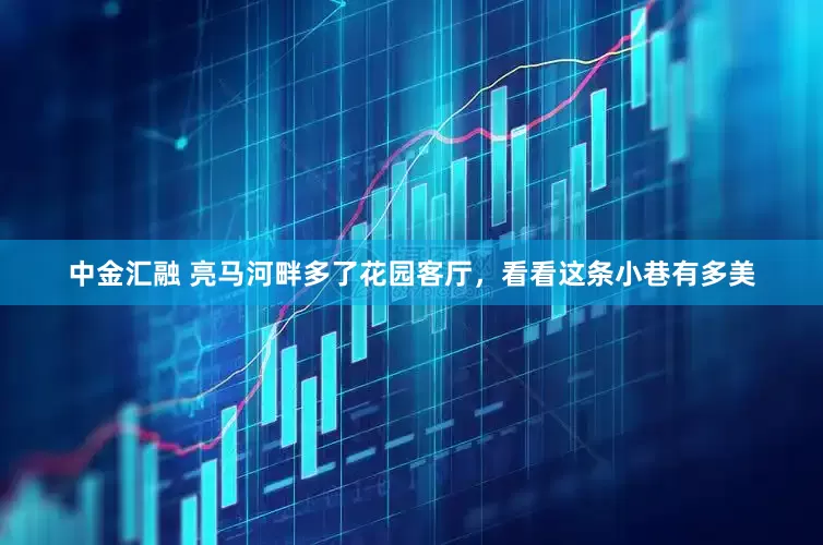 中金汇融 亮马河畔多了花园客厅，看看这条小巷有多美