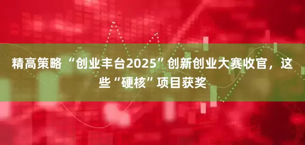 精高策略 “创业丰台2025”创新创业大赛收官，这些“硬核”项目获奖