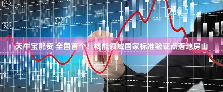 天牛宝配资 全国首个！核能领域国家标准验证点落地房山