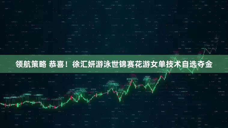 领航策略 恭喜！徐汇妍游泳世锦赛花游女单技术自选夺金