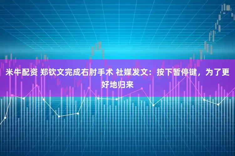 米牛配资 郑钦文完成右肘手术 社媒发文：按下暂停键，为了更好地归来