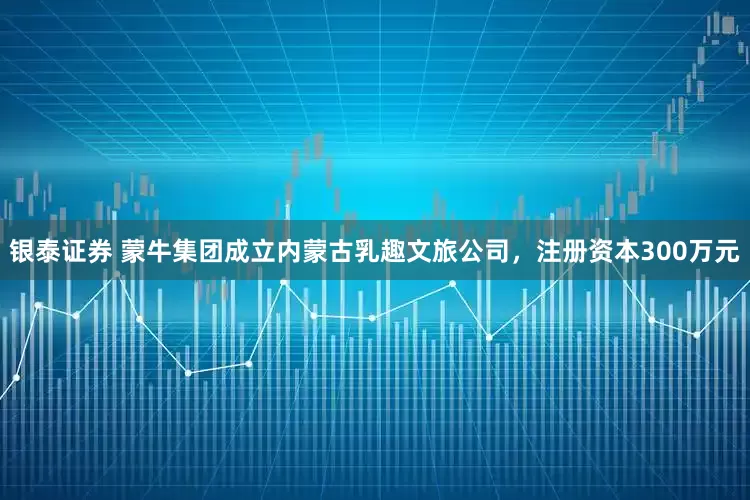 银泰证券 蒙牛集团成立内蒙古乳趣文旅公司，注册资本300万元