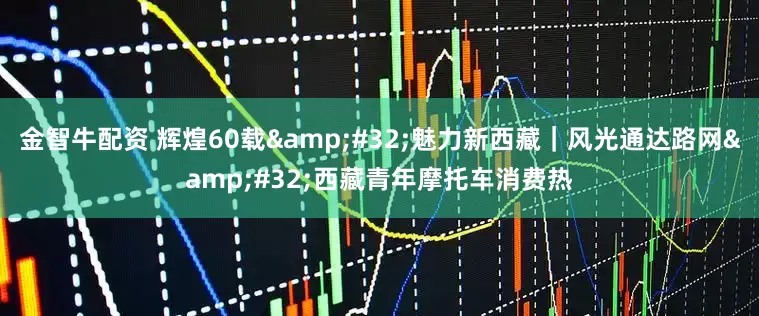金智牛配资 辉煌60载&#32;魅力新西藏｜风光通达路网&#32;西藏青年摩托车消费热
