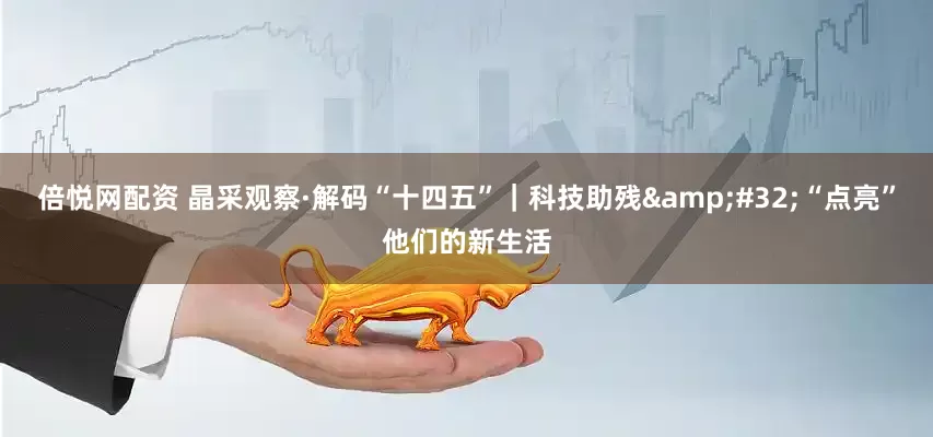 倍悦网配资 晶采观察·解码“十四五”｜科技助残&#32;“点亮”他们的新生活