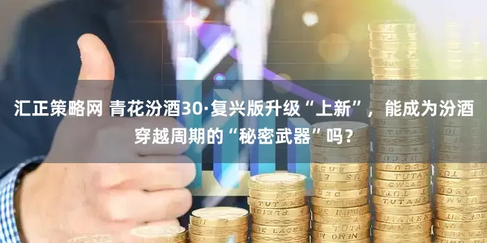 汇正策略网 青花汾酒30·复兴版升级“上新”，能成为汾酒穿越周期的“秘密武器”吗？
