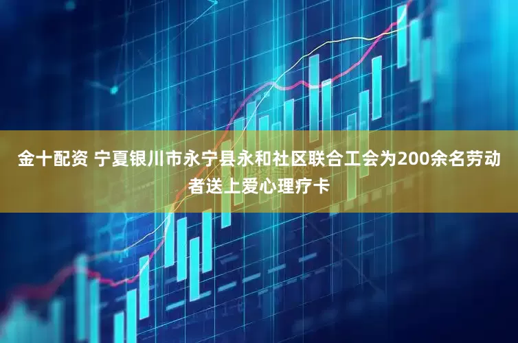 金十配资 宁夏银川市永宁县永和社区联合工会为200余名劳动者送上爱心理疗卡