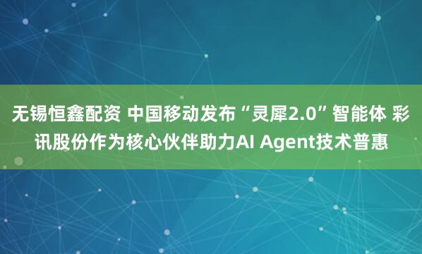 无锡恒鑫配资 中国移动发布“灵犀2.0”智能体 彩讯股份作为核心伙伴助力AI Agent技术普惠
