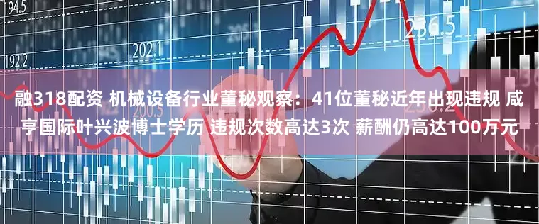 融318配资 机械设备行业董秘观察：41位董秘近年出现违规 咸亨国际叶兴波博士学历 违规次数高达3次 薪酬仍高达100万元