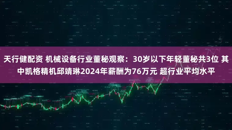 天行健配资 机械设备行业董秘观察：30岁以下年轻董秘共3位 其中凯格精机邱靖琳2024年薪酬为76万元 超行业平均水平