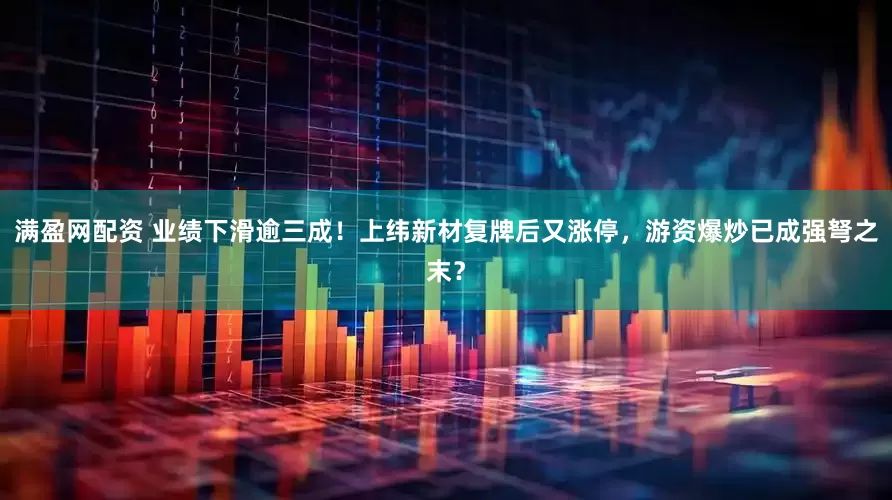 满盈网配资 业绩下滑逾三成！上纬新材复牌后又涨停，游资爆炒已成强弩之末？
