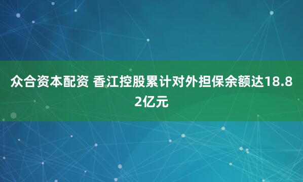 众合资本配资 香江控股累计对外担保余额达18.82亿元