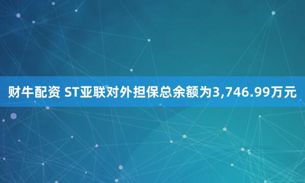 财牛配资 ST亚联对外担保总余额为3,746.99万元
