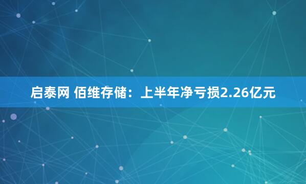 启泰网 佰维存储：上半年净亏损2.26亿元