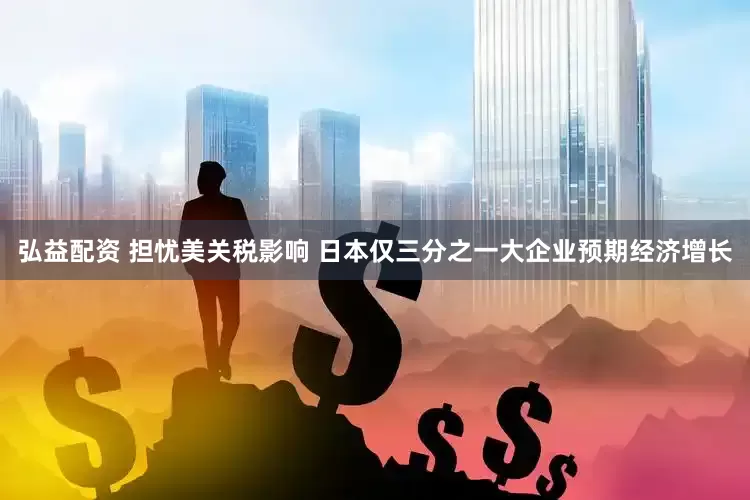 弘益配资 担忧美关税影响 日本仅三分之一大企业预期经济增长