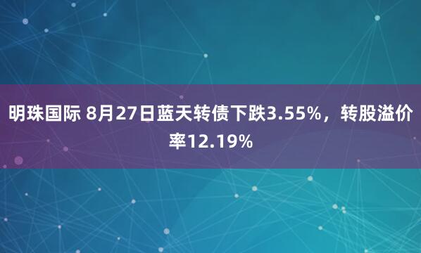 明珠国际 8月27日蓝天转债下跌3.55%，转股溢价率12.19%