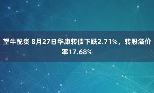 望牛配资 8月27日华康转债下跌2.71%，转股溢价率17.68%