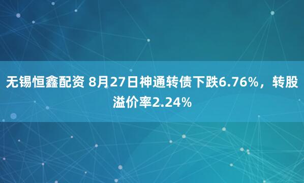 无锡恒鑫配资 8月27日神通转债下跌6.76%，转股溢价率2.24%