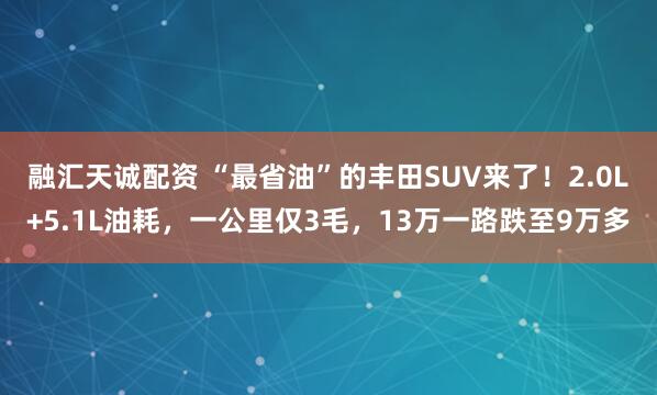 融汇天诚配资 “最省油”的丰田SUV来了！2.0L+5.1L油耗，一公里仅3毛，13万一路跌至9万多
