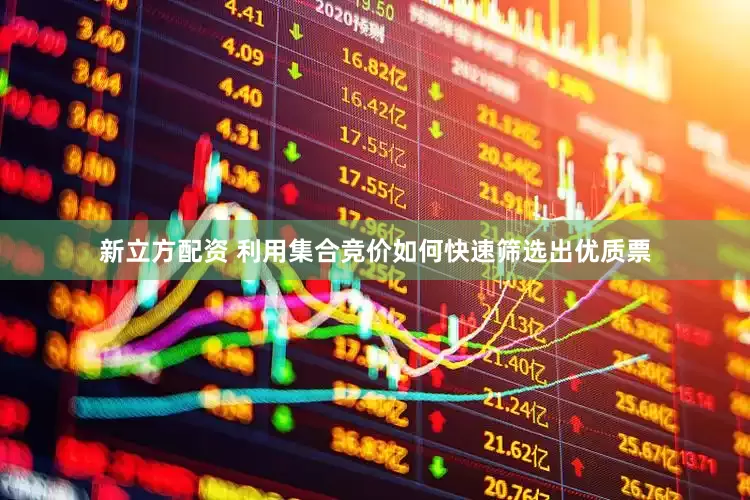 新立方配资 利用集合竞价如何快速筛选出优质票