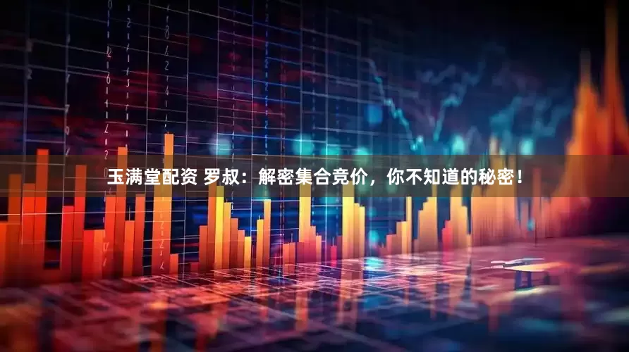 玉满堂配资 罗叔：解密集合竞价，你不知道的秘密！