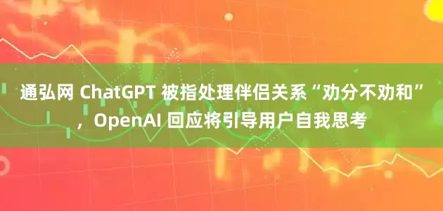 通弘网 ChatGPT 被指处理伴侣关系“劝分不劝和”，OpenAI 回应将引导用户自我思考