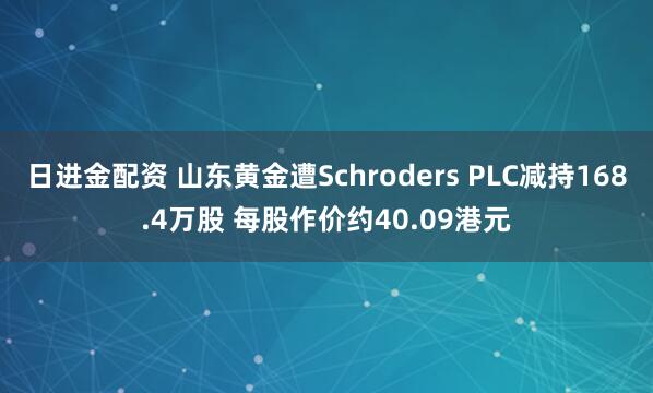 日进金配资 山东黄金遭Schroders PLC减持168.4万股 每股作价约40.09港元