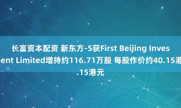 长富资本配资 新东方-S获First Beijing Investment Limited增持约116.71万股 每股作价约40.15港元
