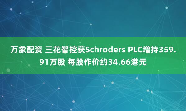 万象配资 三花智控获Schroders PLC增持359.91万股 每股作价约34.66港元