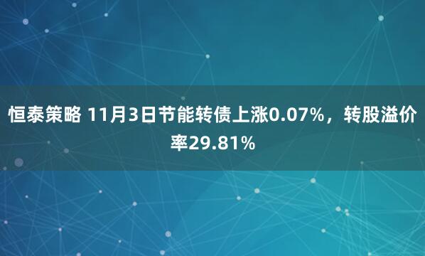 恒泰策略 11月3日节能转债上涨0.07%，转股溢价率29.81%