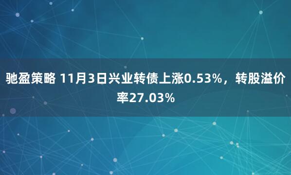 驰盈策略 11月3日兴业转债上涨0.53%，转股溢价率27.03%
