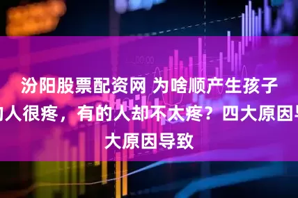 汾阳股票配资网 为啥顺产生孩子有的人很疼，有的人却不太疼？四大原因导致